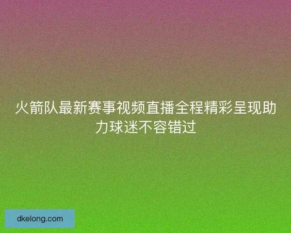火箭队最新赛事视频直播全程精彩呈现助力球迷不容错过
