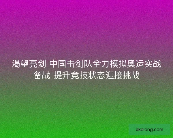 渴望亮剑 中国击剑队全力模拟奥运实战备战 提升竞技状态迎接挑战